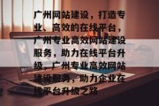 广州网站建设，打造专业、高效的在线平台，广州专业高效网站建设服务，助力在线平台升级，广州专业高效网站建设服务，助力企业在线平台升级之路