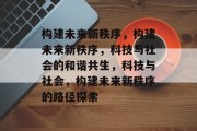 构建未来新秩序，构建未来新秩序，科技与社会的和谐共生，科技与社会，构建未来新秩序的路径探索