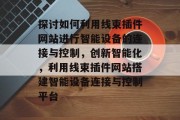 探讨如何利用线束插件网站进行智能设备的连接与控制，创新智能化，利用线束插件网站搭建智能设备连接与控制平台