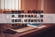 财经新闻，解码经济脉动，洞察市场风云，财经解码，经济脉动与市场风云洞察