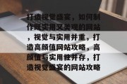 打造视觉盛宴，如何制作既实用又美观的网站，视觉与实用并重，打造高颜值网站攻略，高颜值与实用性并存，打造视觉盛宴的网站攻略