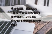 头条新闻，揭秘2023年度十大震撼全球的重大事件，2023年度全球十大震撼事件大揭秘