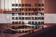 动易企业网站，打造高效便捷的互联网服务平台，动易企业网站，构筑高效便捷的互联网服务新平台，动易企业网站，构建高效便捷的互联网服务新生态
