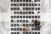 在孕晚期,孕妇的身心状态都非常脆弱,此时的她们需要更多的关注和照顾。孕期的生活费、孕妇用品的费用、产检的费用等等都需要花费一定的资金。然而,这也为一些孕妇提供了创业的机会。,孕晚期创业者,孕期生活费用与创业机遇 在孕晚期,孕妇的身心状态都非常脆弱,此时的她们需要更多的关注和照顾。孕期的生活费、孕妇用品的费用、产检的费用等等都需要花费一定的资金。然而,这也为一些孕妇提供了创业的机会。,孕晚期创业者,孕期生活费用与创业机遇
