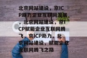北京网站建设，京ICP助力企业互联网发展，北京网站建设，京ICP赋能企业互联网腾飞，京ICP助力，北京网站建设，赋能企业互联网腾飞之路