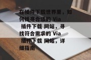 在插件下载世界里，如何找寻合适的 Via 插件下载 网站，寻找符合需求的 Via 插件下载 网站，详细指南