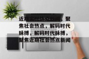 近期实时热点新闻，聚焦社会热点，解码时代脉搏，解码时代脉搏，聚焦近期社会热点新闻