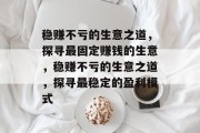 稳赚不亏的生意之道,探寻最固定赚钱的生意,稳赚不亏的生意之道,探寻最稳定的盈利模式 稳赚不亏的生意之道,探寻最固定赚钱的生意,稳赚不亏的生意之道,探寻最稳定的盈利模式