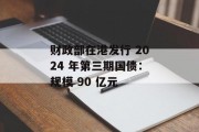 财政部在港发行 2024 年第三期国债：规模 90 亿元