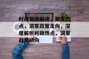 时政新闻解读，聚焦热点，洞察政策走向，深度解析时政热点，洞察政策动向