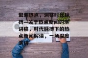 聚焦热点，洞察时代脉搏—关于热点新闻的演讲稿，时代脉搏下的热点新闻解读，一场深度演讲