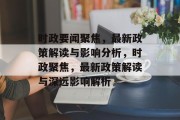 时政要闻聚焦，最新政策解读与影响分析，时政聚焦，最新政策解读与深远影响解析