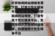 织梦新闻网站模板免费下载，打造个性化媒体平台！，免费下载织梦新闻网站模板，打造专属个性化媒体平台，免费获取织梦新闻网站模板，构建独特个性化媒体平台