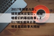 2017年明星八卦，娱乐圈风云变幻，揭秘明星们的幕后故事，2017娱乐圈风云录，明星幕后故事大揭秘
