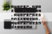 网站维护客户，构建稳定合作关系的五大策略，网站维护客户稳定合作的五大策略全解析，网站维护客户稳定合作五大策略全揭秘