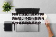 构建个性化、高效的服务体验，个性化服务与高效体验的完美结合