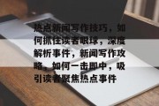 热点新闻写作技巧，如何抓住读者眼球，深度解析事件，新闻写作攻略，如何一击即中，吸引读者聚焦热点事件