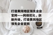 打造黄冈地区领先企业官网——网络优化，创新升级，打造黄冈地区领先企业官网