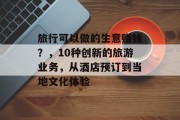 旅行可以做的生意赚钱？，10种创新的旅游业务，从酒店预订到当地文化体验