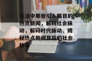 生活中那些引人瞩目的热点新闻，解码社会脉动，解码时代脉动，揭秘热点新闻背后的社会故事