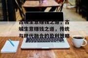古城生意赚钱之道,古城生意赚钱之道,传统与现代融合的盈利策略 古城生意赚钱之道,古城生意赚钱之道,传统与现代融合的盈利策略