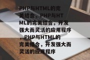 PHP与HTML的完美结合，PHP与HTML的完美结合，开发强大而灵活的应用程序，PHP与HTML的完美结合，开发强大而灵活的应用程序