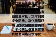 学校网站备案前置审批，保障网络安全，规范网络环境，学校网站备案前置审批，筑牢网络安全防线，净化网络环境，筑牢网络安全防线，学校网站备案前置审批助力网络环境净化