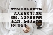 女性创业者的黄金之路,女人适合做什么生意赚钱,女性创业者的黄金之路,女性适合的赚钱生意选择