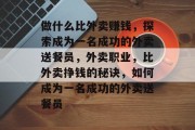 做什么比外卖赚钱，探索成为一名成功的外卖送餐员，外卖职业，比外卖挣钱的秘诀，如何成为一名成功的外卖送餐员