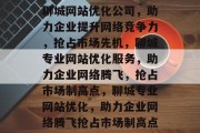 聊城网站优化公司，助力企业提升网络竞争力，抢占市场先机，聊城专业网站优化服务，助力企业网络腾飞，抢占市场制高点，聊城专业网站优化，助力企业网络腾飞抢占市场制高点
