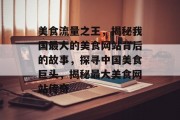 美食流量之王，揭秘我国最大的美食网站背后的故事，探寻中国美食巨头，揭秘最大美食网站传奇