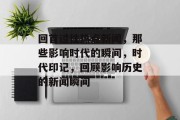回首过往热点新闻，那些影响时代的瞬间，时代印记，回顾影响历史的新闻瞬间