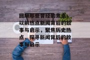 回顾那些曾经的焦点，以前热点新闻背后的故事与启示，聚焦历史热点，探寻新闻背后的故事与启示