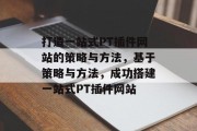 打造一站式PT插件网站的策略与方法，基于策略与方法，成功搭建一站式PT插件网站