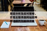百度云服务器挂网站，原因分析及应对策略，百度云服务器网站故障原因解析与解决之道