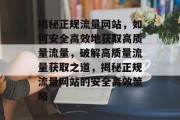 揭秘正规流量网站，如何安全高效地获取高质量流量，破解高质量流量获取之道，揭秘正规流量网站的安全高效策略