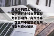 王府中的谋士与商人，如何通过金钱来获取权力和影响力，商贾博弈，在王府中展现的聪明才智与商业策略