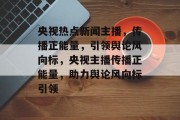 央视热点新闻主播，传播正能量，引领舆论风向标，央视主播传播正能量，助力舆论风向标引领