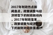 2017年财政热点新闻盘点，政策调整与经济转型下的财政新动向，2017年财政变革，政策调整与经济转型下的新财政趋势盘点