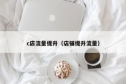 c店流量提升（店铺提升流量）