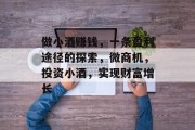 做小酒赚钱,一条盈利途径的探索,微商机,投资小酒,实现财富增长 做小酒赚钱,一条盈利途径的探索,微商机,投资小酒,实现财富增长
