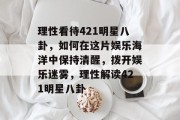 理性看待421明星八卦，如何在这片娱乐海洋中保持清醒，拨开娱乐迷雾，理性解读421明星八卦