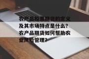 农产品股票期货的定义及其市场特点是什么？农产品期货如何帮助农业风险管理？