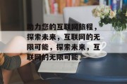 助力您的互联网旅程，探索未来，互联网的无限可能，探索未来，互联网的无限可能