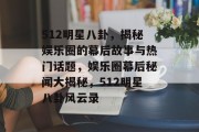 512明星八卦，揭秘娱乐圈的幕后故事与热门话题，娱乐圈幕后秘闻大揭秘，512明星八卦风云录