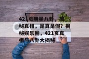 421页明星八卦，揭秘真相，是真是假？揭秘娱乐圈，421页真相与八卦大揭秘
