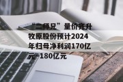 “二师兄”量价齐升 牧原股份预计2024年归母净利润170亿元～180亿元