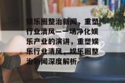 娱乐圈整治新闻，重塑行业清风—一场净化娱乐产业的演讲，重塑娱乐行业清风，娱乐圈整治新闻深度解析