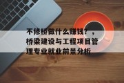 不修桥做什么赚钱？，桥梁建设与工程项目管理专业就业前景分析