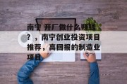 南宁 开厂做什么赚钱？，南宁创业投资项目推荐，高回报的制造业项目